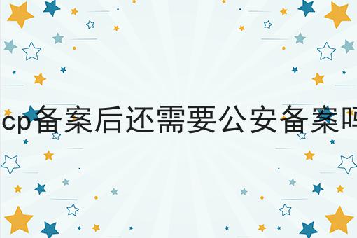 icp备案后还需要公安备案吗，全是干货~！