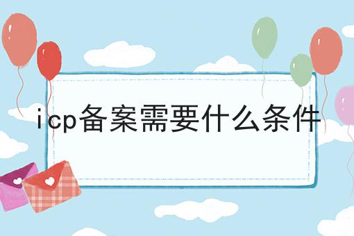 有哪些icp备案需要什么条件？这些项目不可错过！