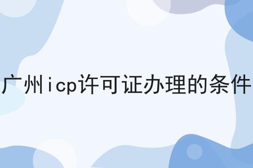 广州icp许可证办理的条件