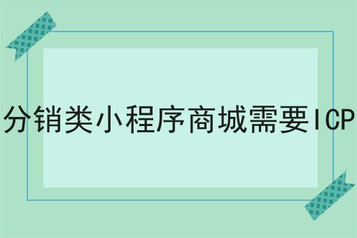 一篇文章让你学会带分销类小程序商城需要ICP吗
