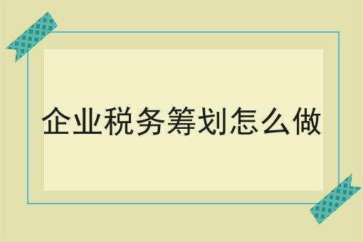 企业税务筹划怎么做 企业税务筹划怎么做