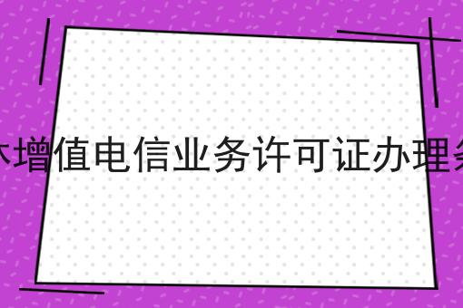 吉林增值电信业务许可证办理条件