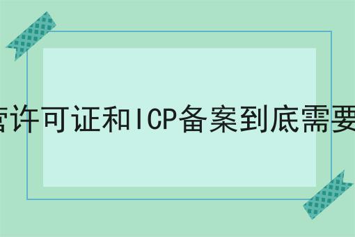 ICP经营许可证和ICP备案到底需要哪一个你懂多少，必读的实操干货!