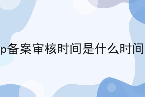 icp备案审核时间是什么时间啊 icp备案审核时间是什么时间啊