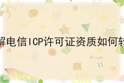 详解电信ICP许可证资质如何转让 详解电信ICP许可证资质如何转让