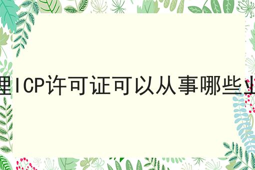 办理ICP许可证可以从事哪些业务