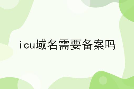 icu域名需要备案吗 icu域名需要备案吗