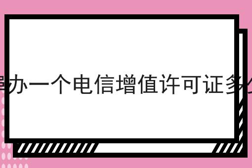 蚌埠办一个电信增值许可证多少钱 蚌埠办一个电信增值许可证多少钱