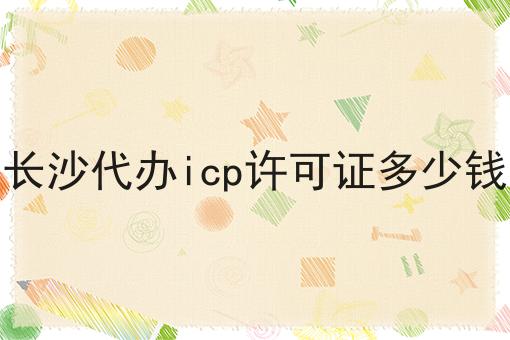 长沙代办icp许可证多少钱，这个流程真省心！