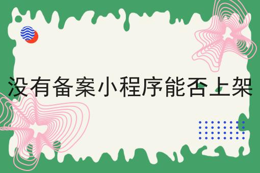 没有备案小程序能否上架，详细流程步骤！