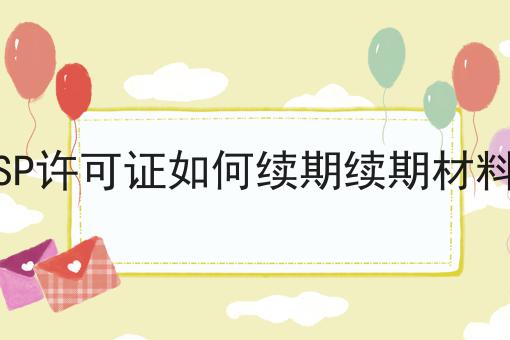 山东SP许可证如何续期续期材料有哪 山东SP许可证如何续期续期材料有哪