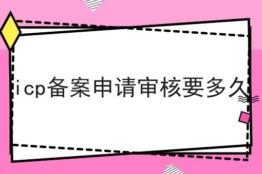 icp备案申请审核要多久 icp备案申请审核要多久
