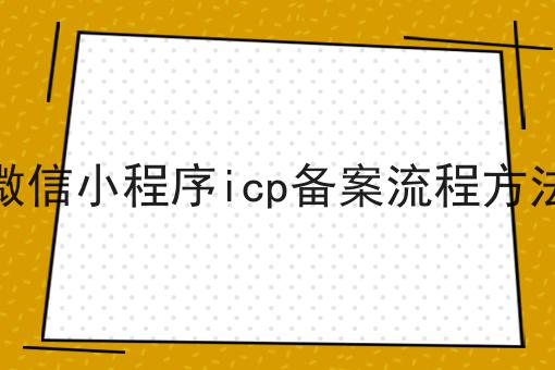 微信小程序icp备案流程方法 微信小程序icp备案流程方法
