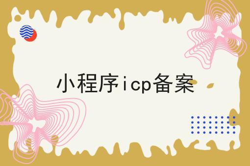 小程序icp备案，你需要知道的所有信息！