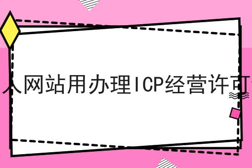 一文告诉你做个人网站用办理ICP经营许可证吗有多重要！