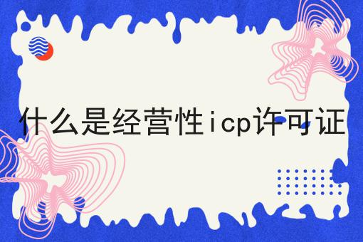 什么是经营性icp许可证 什么是经营性icp许可证