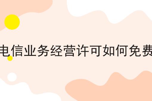 增值电信业务经营许可如何免费办理，新手须知！