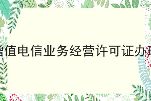 湖南增值电信业务经营许可证办理攻略 湖南增值电信业务经营许可证办理攻略