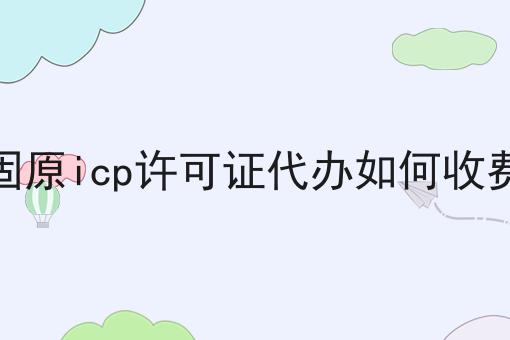 固原icp许可证代办如何收费 固原icp许可证代办如何收费