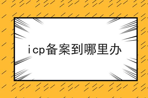 icp备案到哪里办 icp备案到哪里办