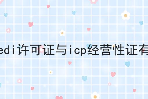 上海金山edi许可证与icp经营性证有什么区别 上海金山edi许可证与icp经营性证有什么区别
