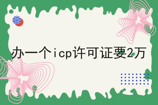办一个icp许可证要2万 办一个icp许可证要2万