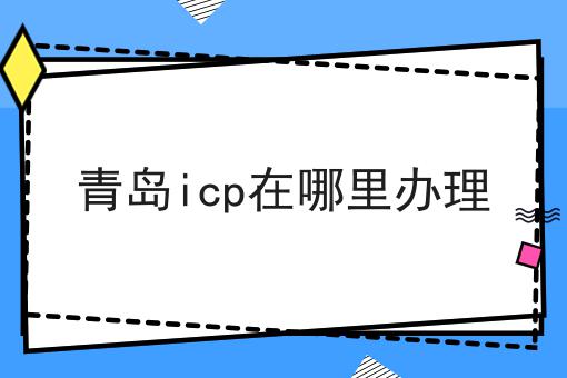 青岛icp在哪里办理 青岛icp在哪里办理