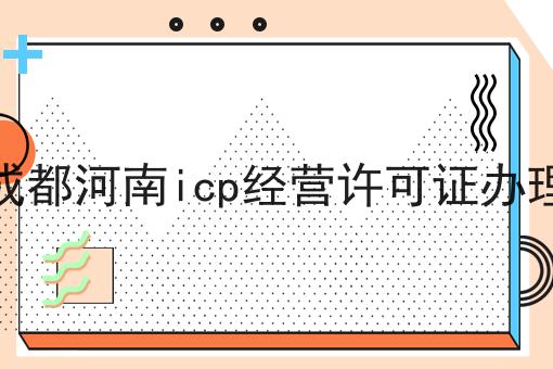 这几个步骤轻松搞定成都河南icp经营许可证办理！