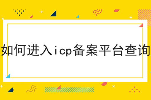 如何进入icp备案平台查询 如何进入icp备案平台查询