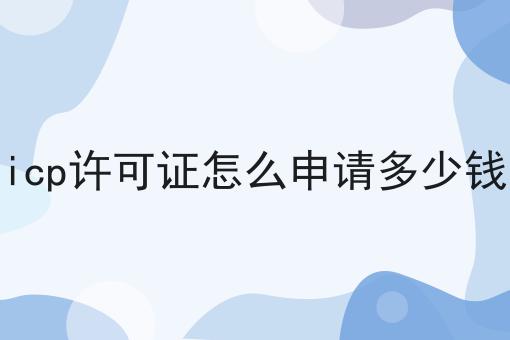 icp许可证怎么申请多少钱