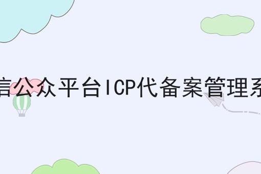 微信公众平台ICP代备案管理系统 微信公众平台ICP代备案管理系统