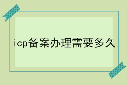 icp备案办理需要多久