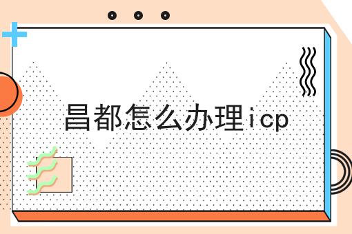 昌都怎么办理icp 昌都怎么办理icp