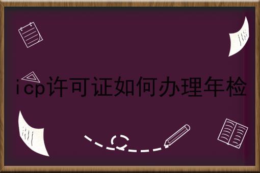 icp许可证如何办理年检，这份宝藏攻略请收好！