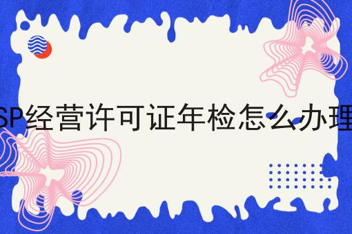 SP经营许可证年检怎么办理 SP经营许可证年检怎么办理