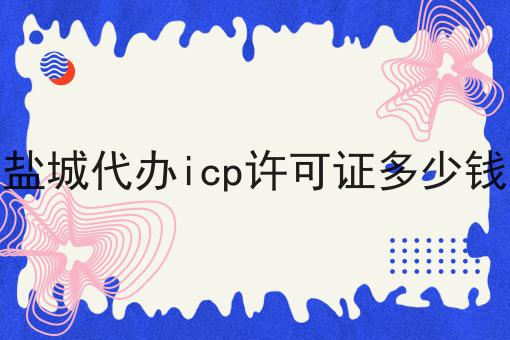 盐城代办icp许可证多少钱，超详细流程！