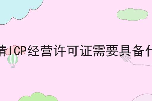 企业申请ICP经营许可证需要具备什么条件 企业申请ICP经营许可证需要具备什么条件