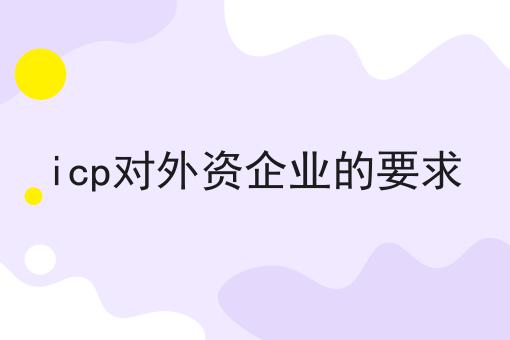 icp对外资企业的要求，你想要的都在这！