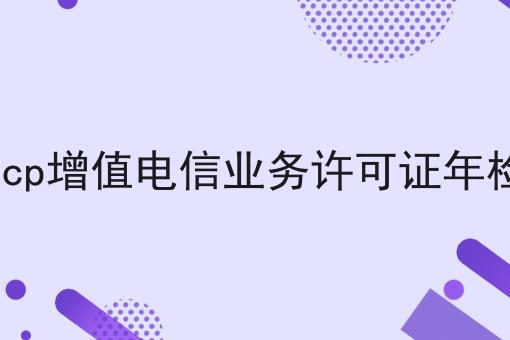 icp增值电信业务许可证年检，来这就对了