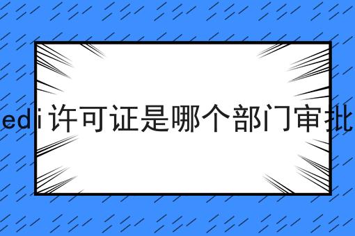 硬核干货！edi许可证是哪个部门审批超实用技巧