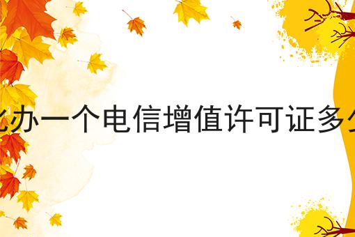 怀化办一个电信增值许可证多少钱 怀化办一个电信增值许可证多少钱