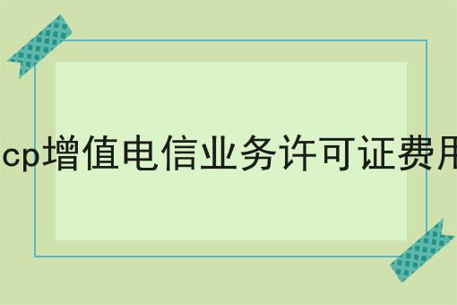 icp增值电信业务许可证费用