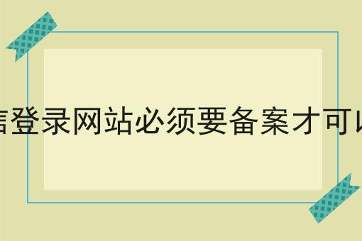 微信登录网站必须要备案才可以吗，具体条件速看！