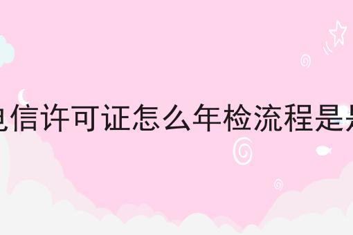 增值电信许可证怎么年检流程是是什么，小妙招！