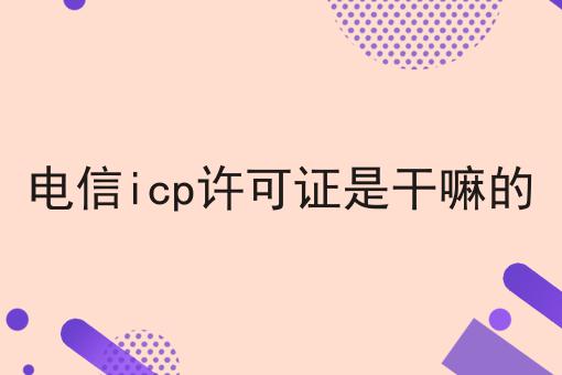 电信icp许可证是干嘛的，快速带你了解！