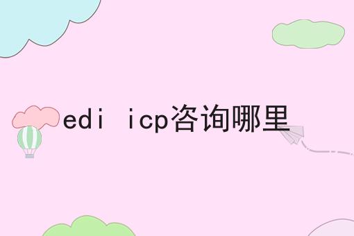 edi icp咨询哪里，过来人的建议！