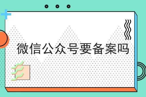 微信公众号要备案吗，实用信息！