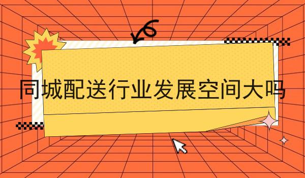 几分钟学会！同城配送行业发展空间大吗步骤学起来！