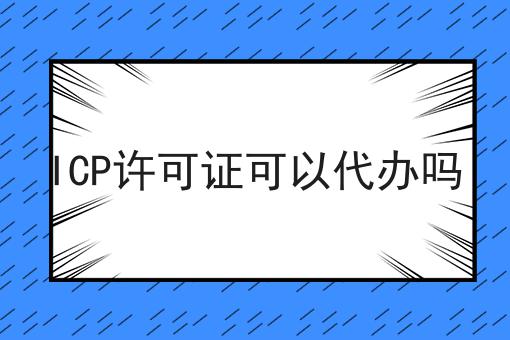 ICP许可证可以代办吗，速看千万别错过！