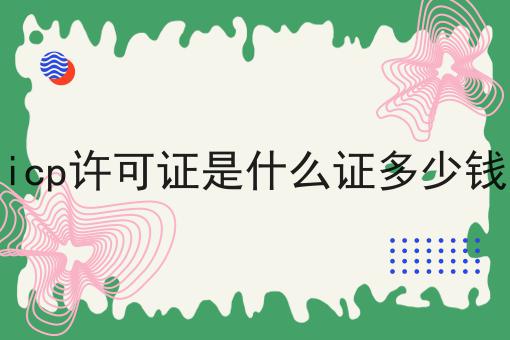icp许可证是什么证多少钱 icp许可证是什么证多少钱